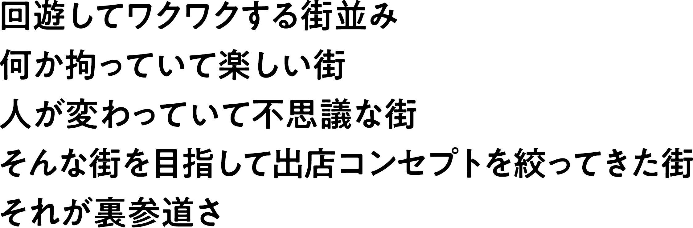 回遊してワクワクする街並み何か拘っていて楽しい街人が変わっていて不思議な街そんな街を目指して出店コンセプトを絞ってきた街それが裏参道さ